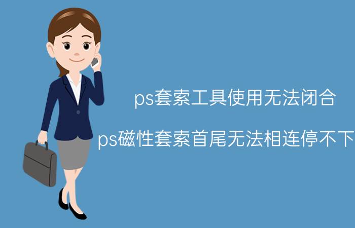 ps套索工具使用无法闭合 ps磁性套索首尾无法相连停不下来？